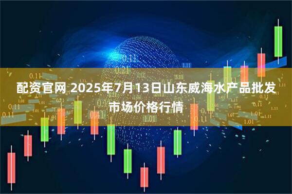 配资官网 2025年7月13日山东威海水产品批发市场价格行情