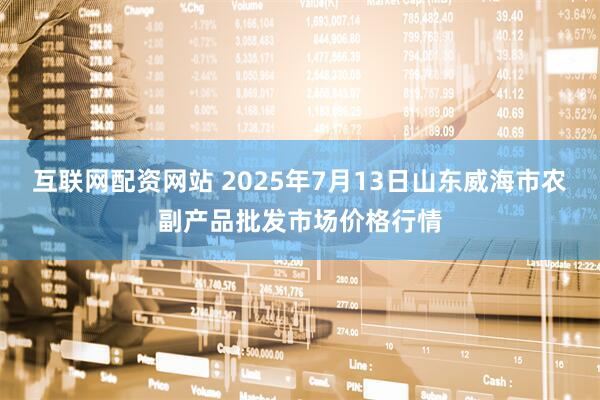 互联网配资网站 2025年7月13日山东威海市农副产品批发市场价格行情