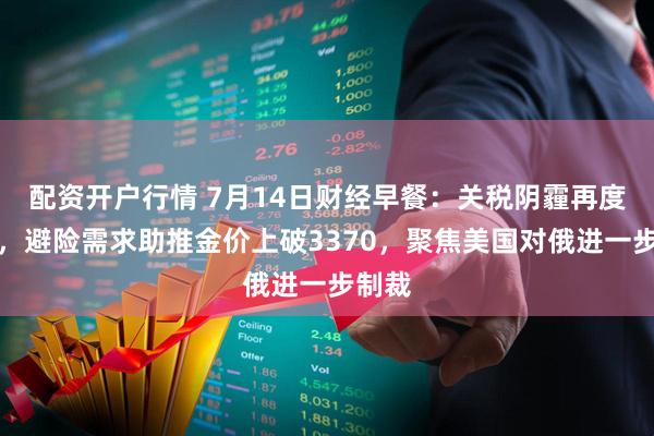配资开户行情 7月14日财经早餐：关税阴霾再度笼罩，避险需求助推金价上破3370，聚焦美国对俄进一步制裁