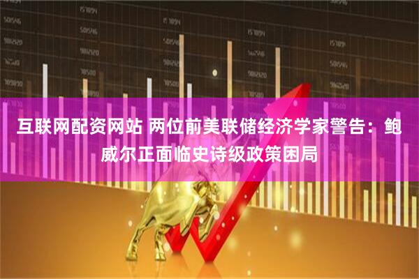 互联网配资网站 两位前美联储经济学家警告：鲍威尔正面临史诗级政策困局