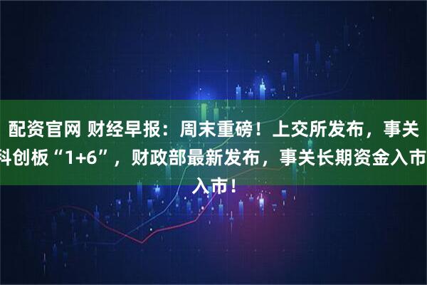 配资官网 财经早报：周末重磅！上交所发布，事关科创板“1+6”，财政部最新发布，事关长期资金入市！