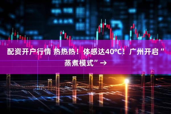 配资开户行情 热热热！体感达40℃！广州开启“蒸煮模式”→