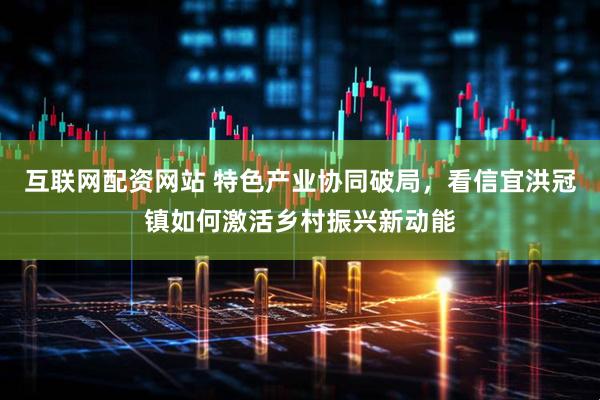 互联网配资网站 特色产业协同破局，看信宜洪冠镇如何激活乡村振兴新动能