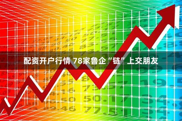 配资开户行情 78家鲁企“链”上交朋友