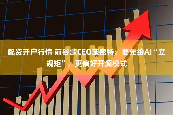 配资开户行情 前谷歌CEO施密特：要先给AI“立规矩”，更偏好开源模式