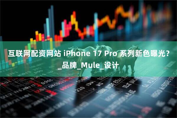 互联网配资网站 iPhone 17 Pro 系列新色曝光？_品牌_Mule_设计
