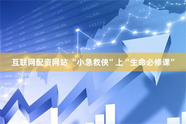 互联网配资网站 “小急救侠”上“生命必修课”