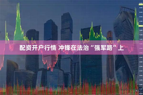 配资开户行情 冲锋在法治“强军路”上
