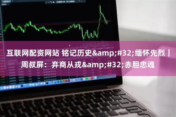 互联网配资网站 铭记历史&#32;缅怀先烈｜周叔屏：弃商从戎&#32;赤胆忠魂