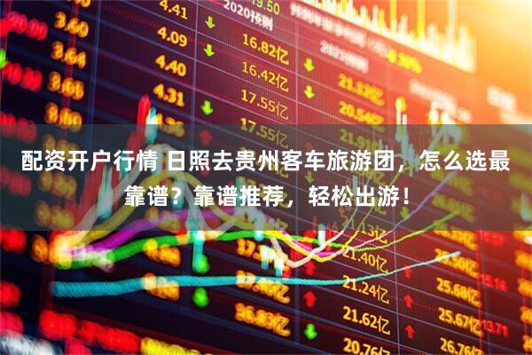 配资开户行情 日照去贵州客车旅游团，怎么选最靠谱？靠谱推荐，轻松出游！