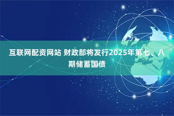 互联网配资网站 财政部将发行2025年第七、八期储蓄国债