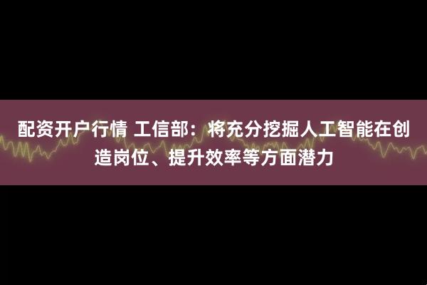 配资开户行情 工信部：将充分挖掘人工智能在创造岗位、提升效率等方面潜力