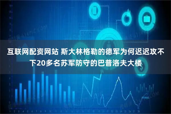 互联网配资网站 斯大林格勒的德军为何迟迟攻不下20多名苏军防守的巴普洛夫大楼