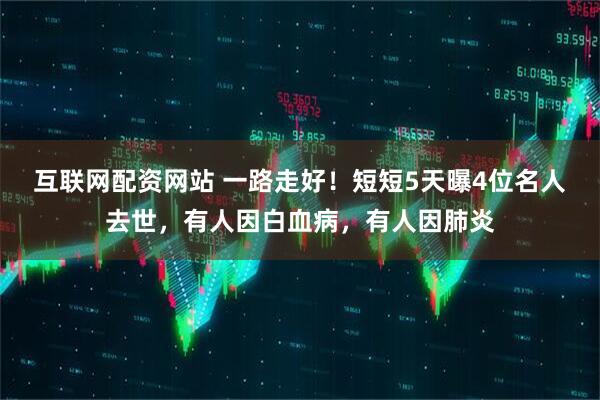 互联网配资网站 一路走好！短短5天曝4位名人去世，有人因白血病，有人因肺炎