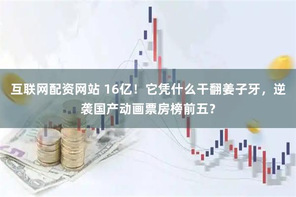 互联网配资网站 16亿！它凭什么干翻姜子牙，逆袭国产动画票房榜前五？