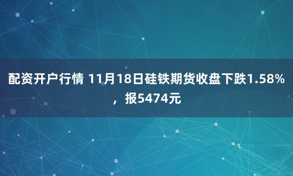 配资开户行情 11月18日硅铁期货收盘下跌1.58%，报5474元