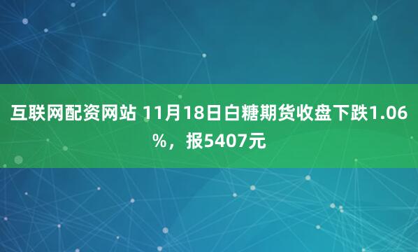 互联网配资网站 11月18日白糖期货收盘下跌1.06%,报5407元