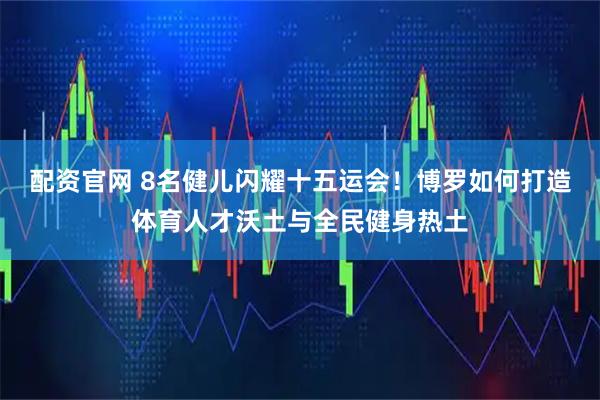 配资官网 8名健儿闪耀十五运会！博罗如何打造体育人才沃土与全民健身热土