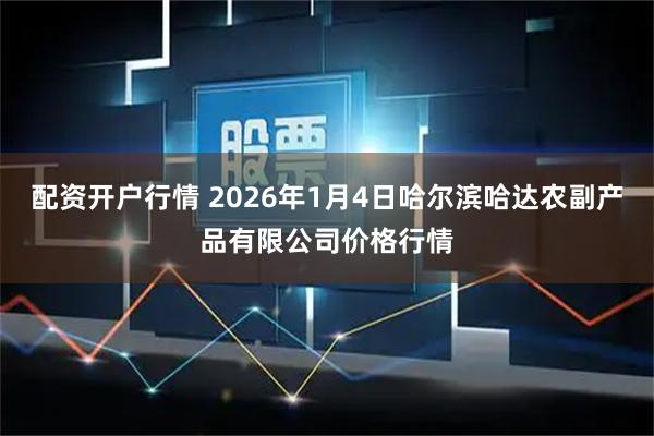 配资开户行情 2026年1月4日哈尔滨哈达农副产品有限公司价格行情