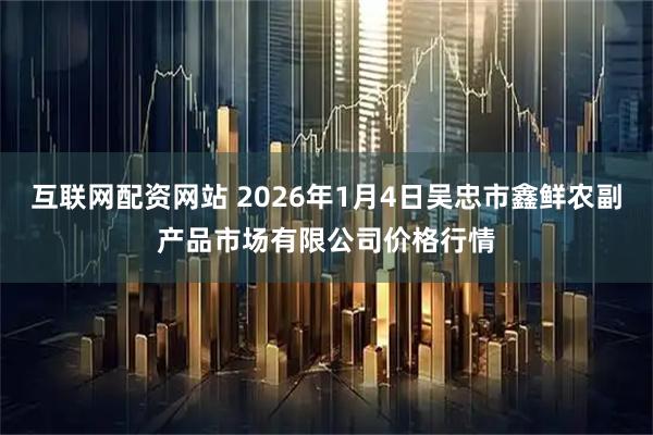互联网配资网站 2026年1月4日吴忠市鑫鲜农副产品市场有限公司价格行情