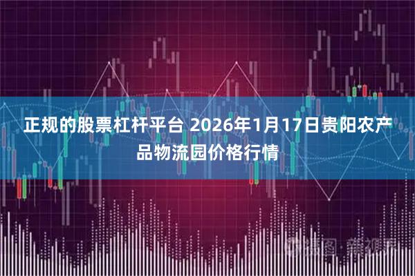 正规的股票杠杆平台 2026年1月17日贵阳农产品物流园价格行情