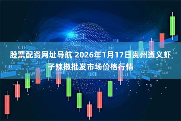 股票配资网址导航 2026年1月17日贵州遵义虾子辣椒批发市场价格行情