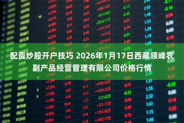 配资炒股开户技巧 2026年1月17日西藏领峰农副产品经营管理有限公司价格行情