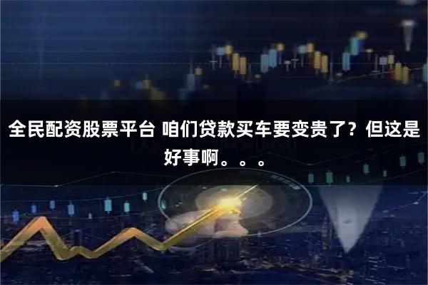 全民配资股票平台 咱们贷款买车要变贵了？但这是好事啊。。。