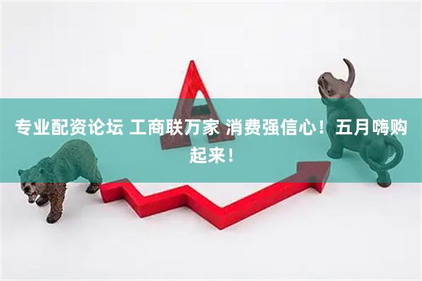 专业配资论坛 工商联万家 消费强信心！五月嗨购起来！